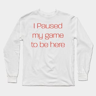 I paused my game to be here Long Sleeve T-Shirt